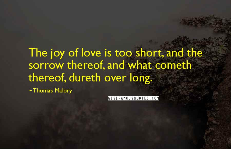 Thomas Malory Quotes: The joy of love is too short, and the sorrow thereof, and what cometh thereof, dureth over long.