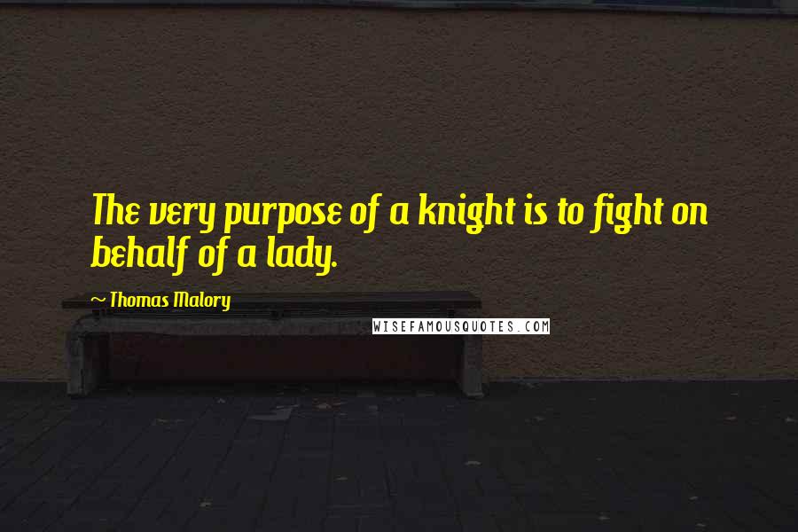 Thomas Malory Quotes: The very purpose of a knight is to fight on behalf of a lady.