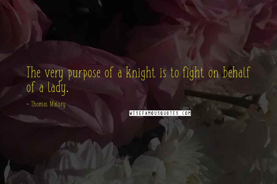 Thomas Malory Quotes: The very purpose of a knight is to fight on behalf of a lady.