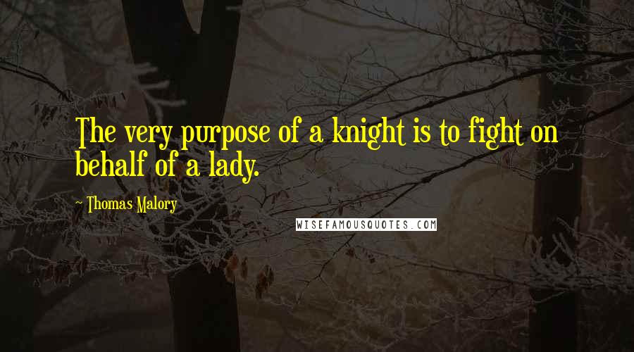 Thomas Malory Quotes: The very purpose of a knight is to fight on behalf of a lady.