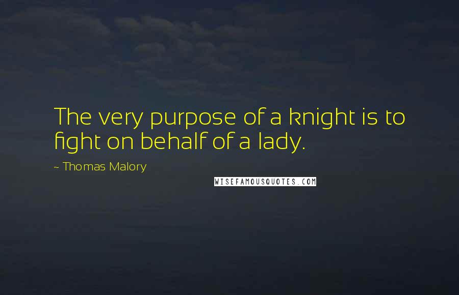 Thomas Malory Quotes: The very purpose of a knight is to fight on behalf of a lady.