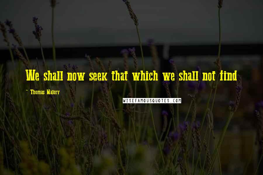 Thomas Malory Quotes: We shall now seek that which we shall not find