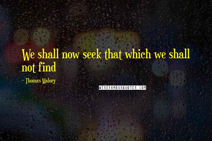 Thomas Malory Quotes: We shall now seek that which we shall not find