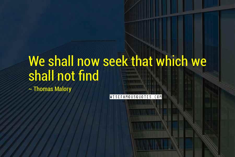 Thomas Malory Quotes: We shall now seek that which we shall not find