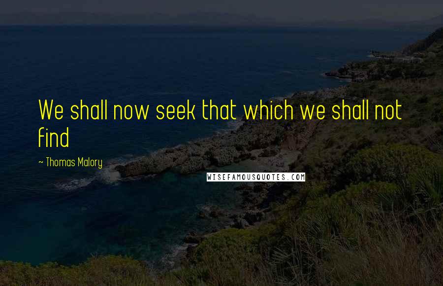 Thomas Malory Quotes: We shall now seek that which we shall not find