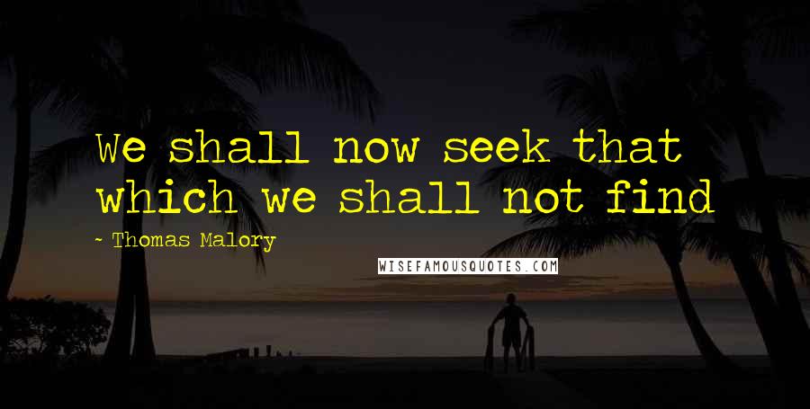 Thomas Malory Quotes: We shall now seek that which we shall not find