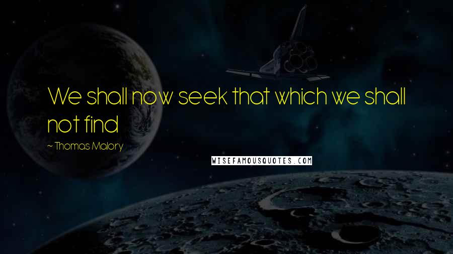 Thomas Malory Quotes: We shall now seek that which we shall not find