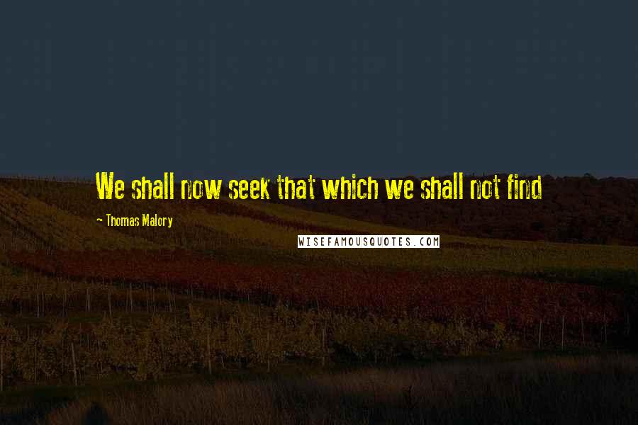 Thomas Malory Quotes: We shall now seek that which we shall not find