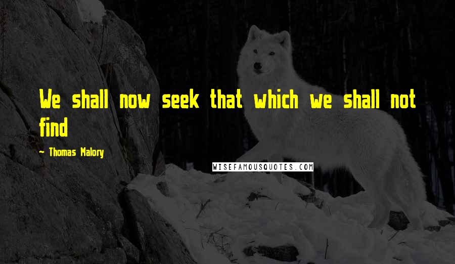 Thomas Malory Quotes: We shall now seek that which we shall not find