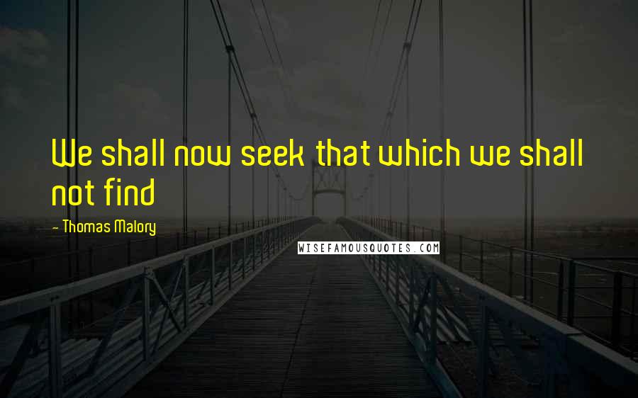 Thomas Malory Quotes: We shall now seek that which we shall not find