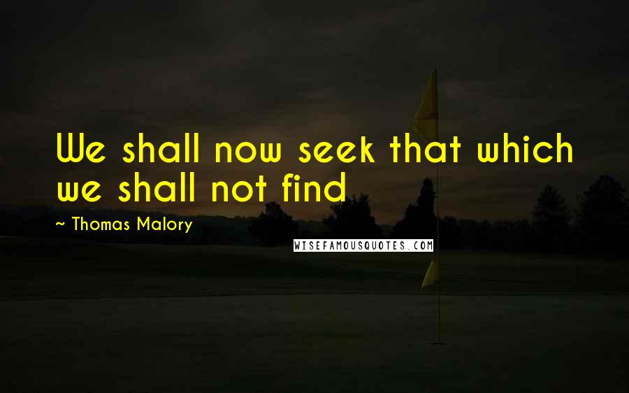 Thomas Malory Quotes: We shall now seek that which we shall not find