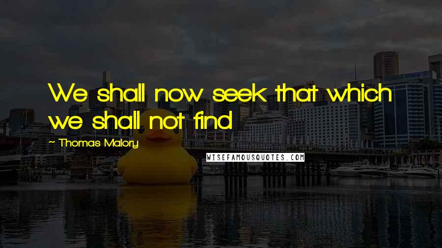 Thomas Malory Quotes: We shall now seek that which we shall not find