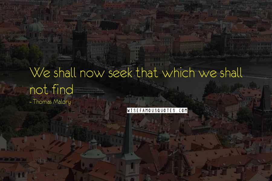 Thomas Malory Quotes: We shall now seek that which we shall not find