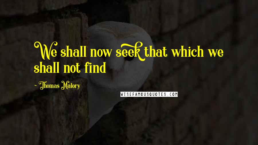 Thomas Malory Quotes: We shall now seek that which we shall not find