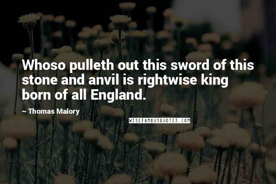 Thomas Malory Quotes: Whoso pulleth out this sword of this stone and anvil is rightwise king born of all England.