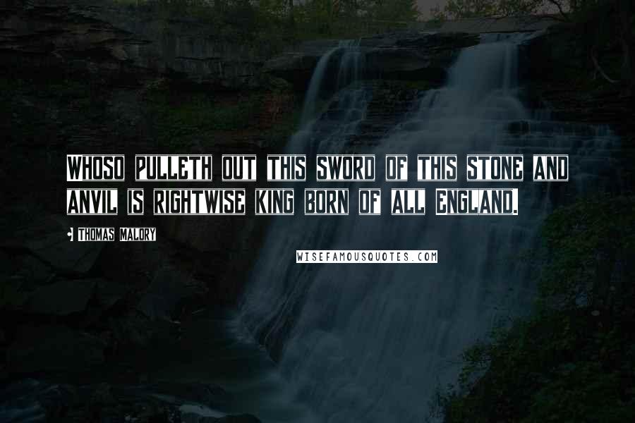 Thomas Malory Quotes: Whoso pulleth out this sword of this stone and anvil is rightwise king born of all England.