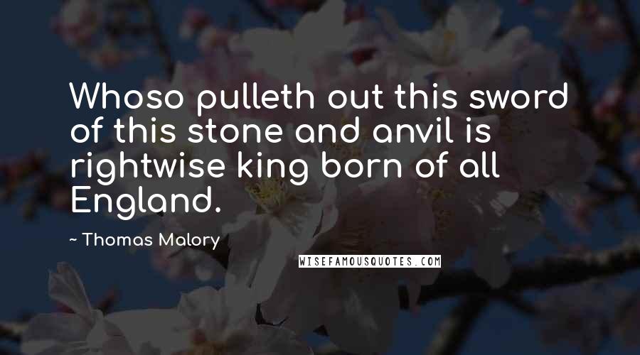 Thomas Malory Quotes: Whoso pulleth out this sword of this stone and anvil is rightwise king born of all England.