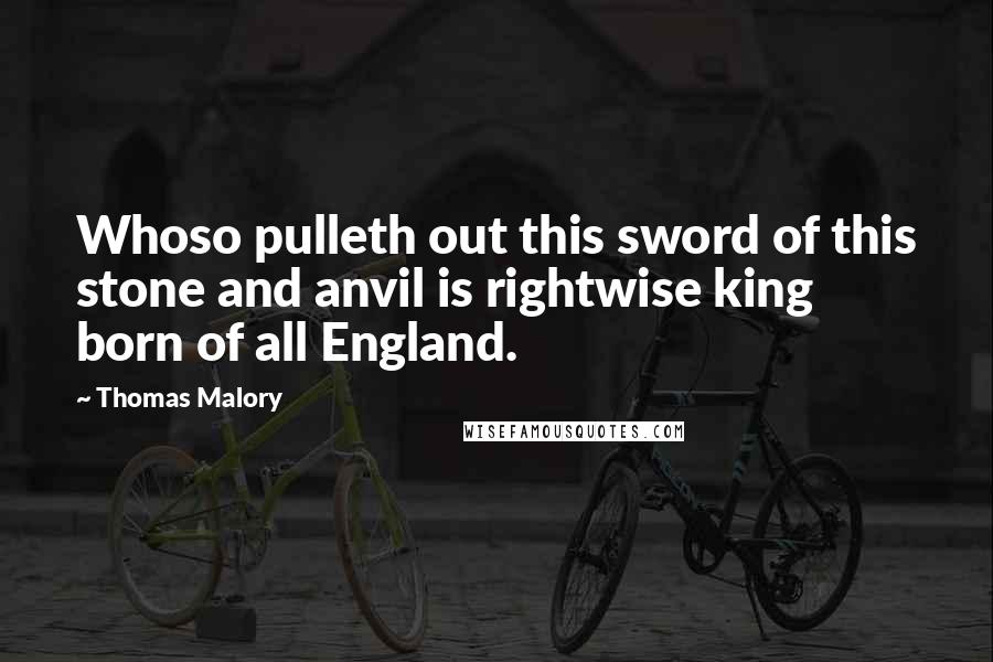 Thomas Malory Quotes: Whoso pulleth out this sword of this stone and anvil is rightwise king born of all England.