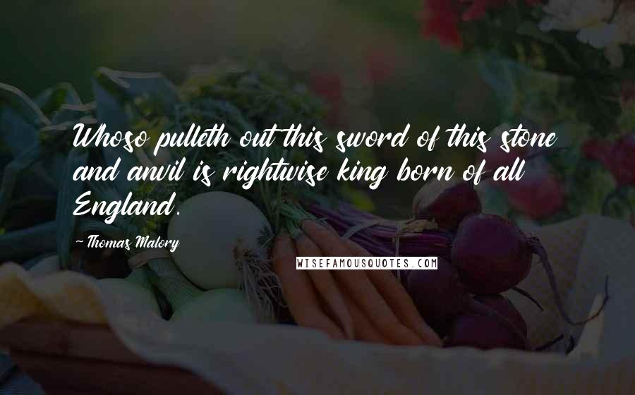 Thomas Malory Quotes: Whoso pulleth out this sword of this stone and anvil is rightwise king born of all England.