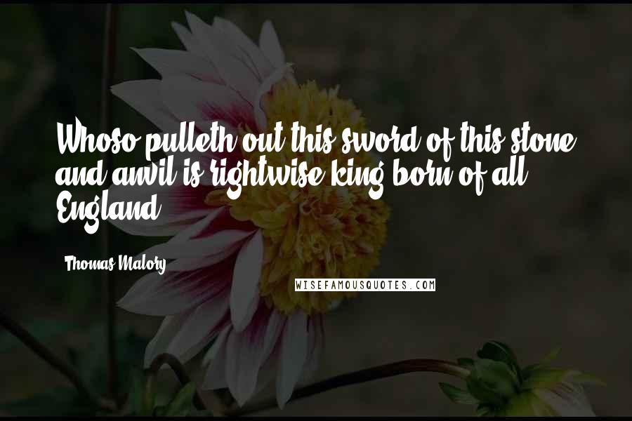 Thomas Malory Quotes: Whoso pulleth out this sword of this stone and anvil is rightwise king born of all England.