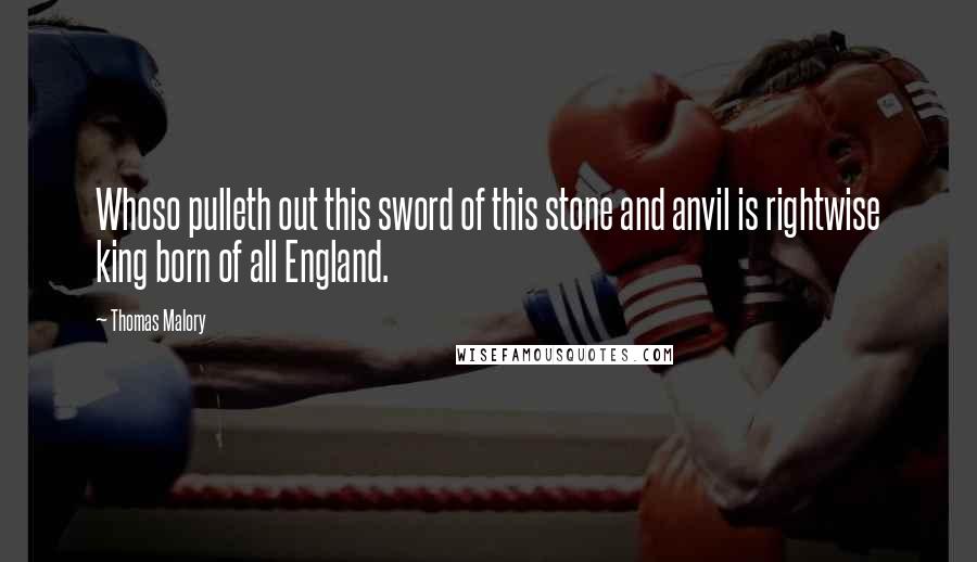 Thomas Malory Quotes: Whoso pulleth out this sword of this stone and anvil is rightwise king born of all England.