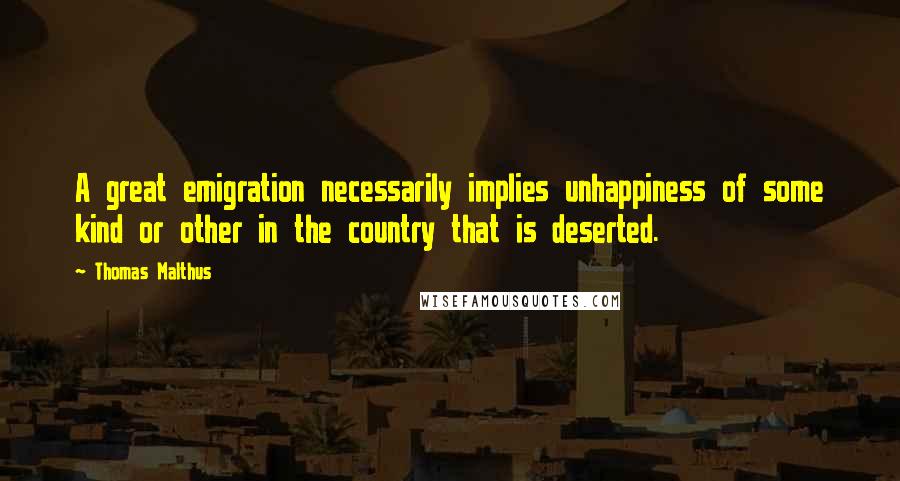 Thomas Malthus Quotes: A great emigration necessarily implies unhappiness of some kind or other in the country that is deserted.