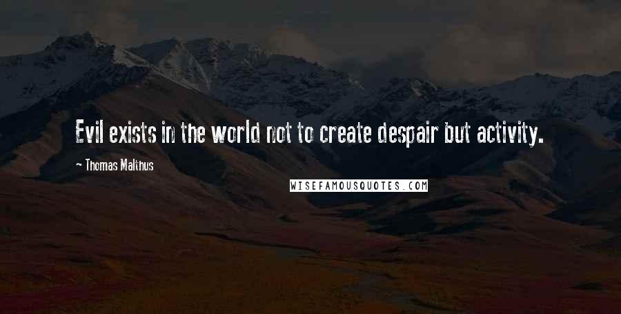 Thomas Malthus Quotes: Evil exists in the world not to create despair but activity.