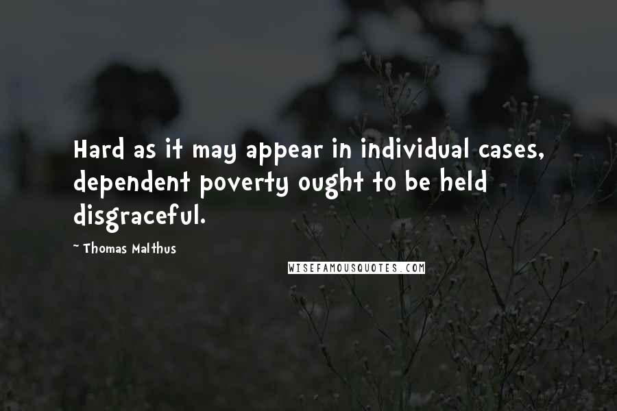 Thomas Malthus Quotes: Hard as it may appear in individual cases, dependent poverty ought to be held disgraceful.
