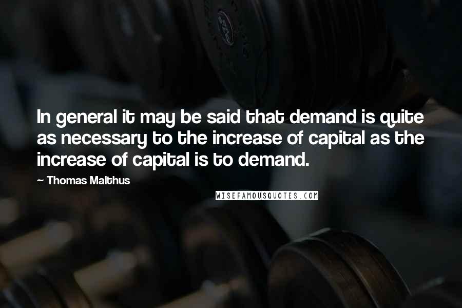 Thomas Malthus Quotes: In general it may be said that demand is quite as necessary to the increase of capital as the increase of capital is to demand.