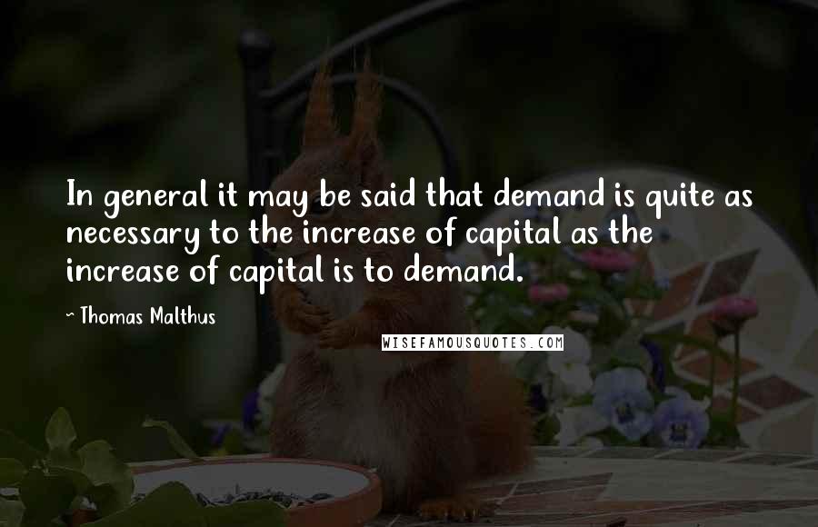 Thomas Malthus Quotes: In general it may be said that demand is quite as necessary to the increase of capital as the increase of capital is to demand.