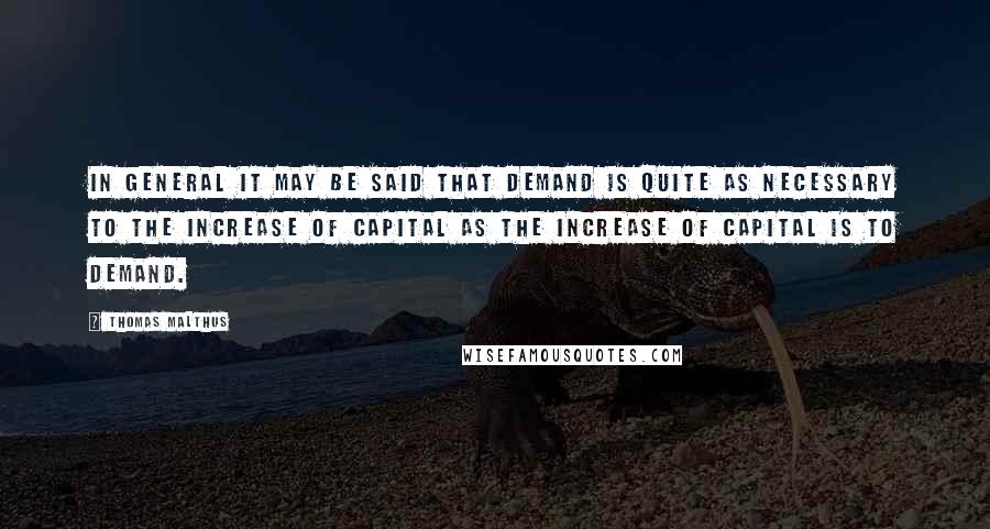 Thomas Malthus Quotes: In general it may be said that demand is quite as necessary to the increase of capital as the increase of capital is to demand.