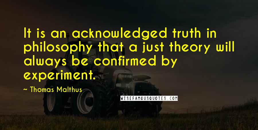 Thomas Malthus Quotes: It is an acknowledged truth in philosophy that a just theory will always be confirmed by experiment.