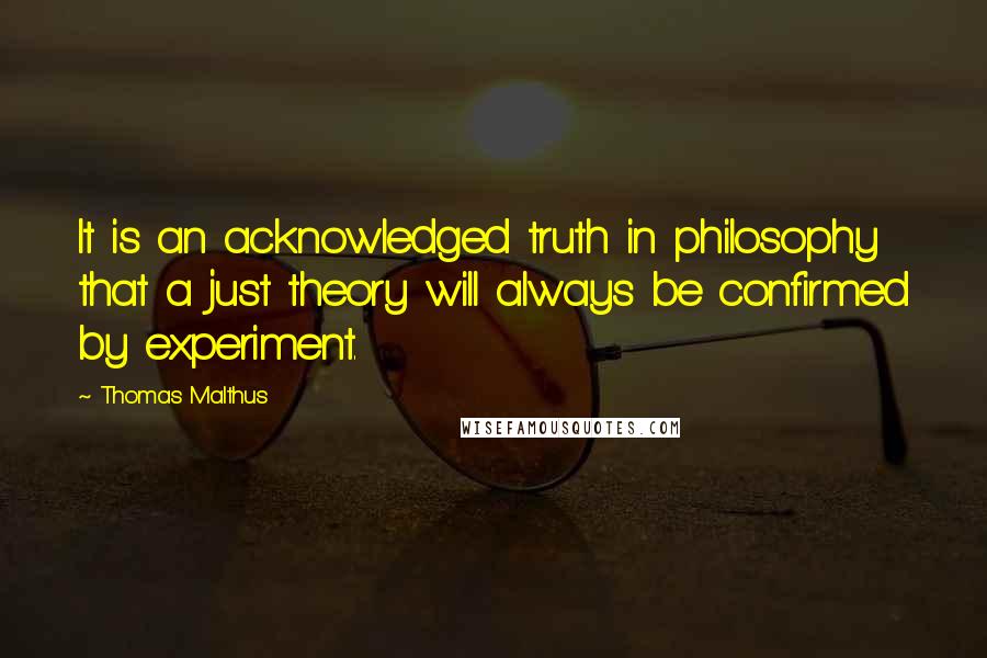 Thomas Malthus Quotes: It is an acknowledged truth in philosophy that a just theory will always be confirmed by experiment.