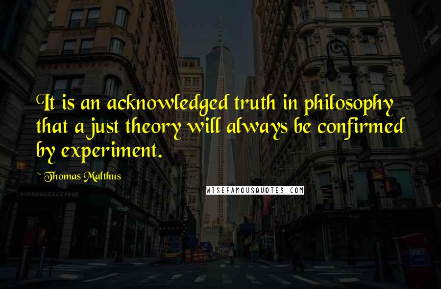 Thomas Malthus Quotes: It is an acknowledged truth in philosophy that a just theory will always be confirmed by experiment.