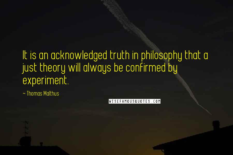 Thomas Malthus Quotes: It is an acknowledged truth in philosophy that a just theory will always be confirmed by experiment.