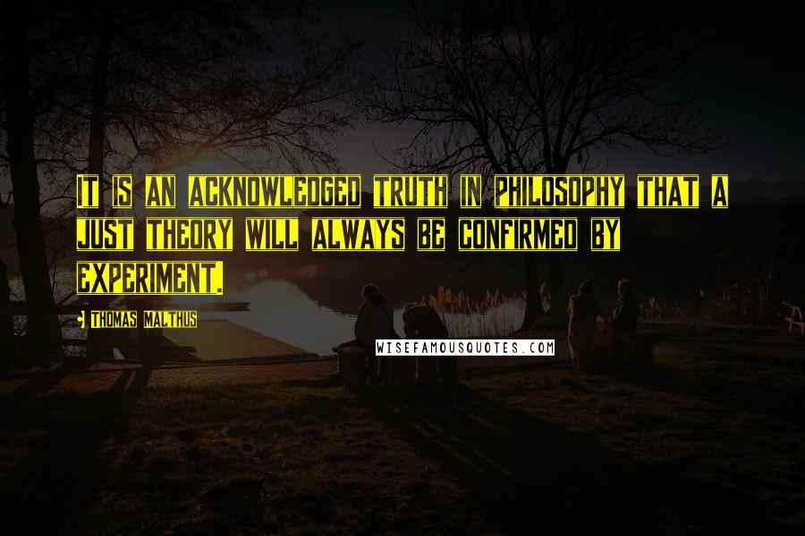 Thomas Malthus Quotes: It is an acknowledged truth in philosophy that a just theory will always be confirmed by experiment.