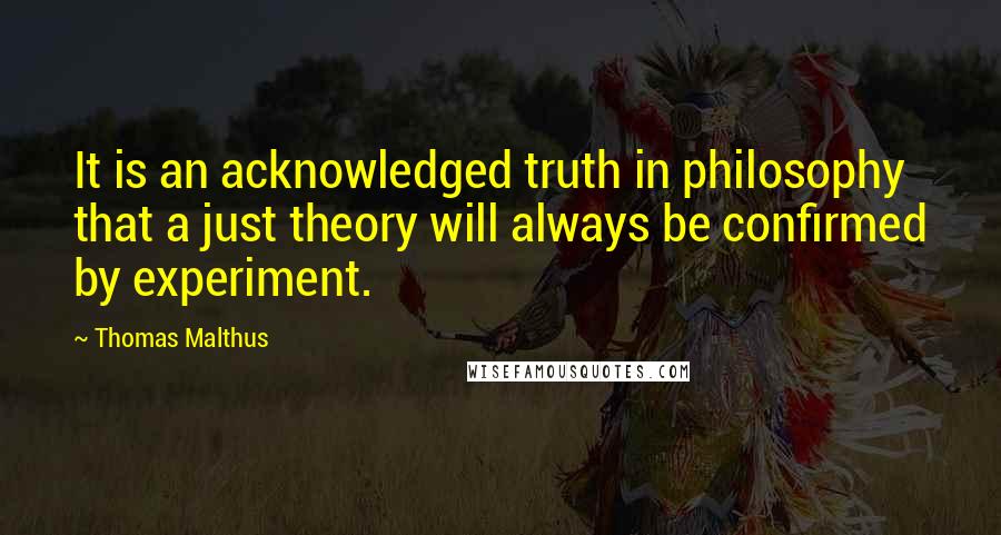 Thomas Malthus Quotes: It is an acknowledged truth in philosophy that a just theory will always be confirmed by experiment.