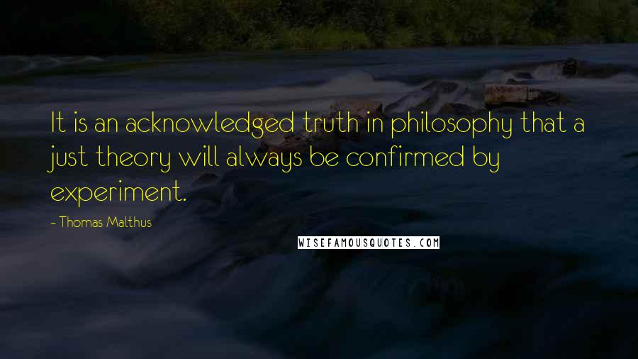 Thomas Malthus Quotes: It is an acknowledged truth in philosophy that a just theory will always be confirmed by experiment.