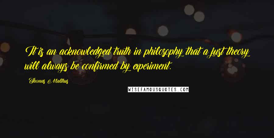 Thomas Malthus Quotes: It is an acknowledged truth in philosophy that a just theory will always be confirmed by experiment.