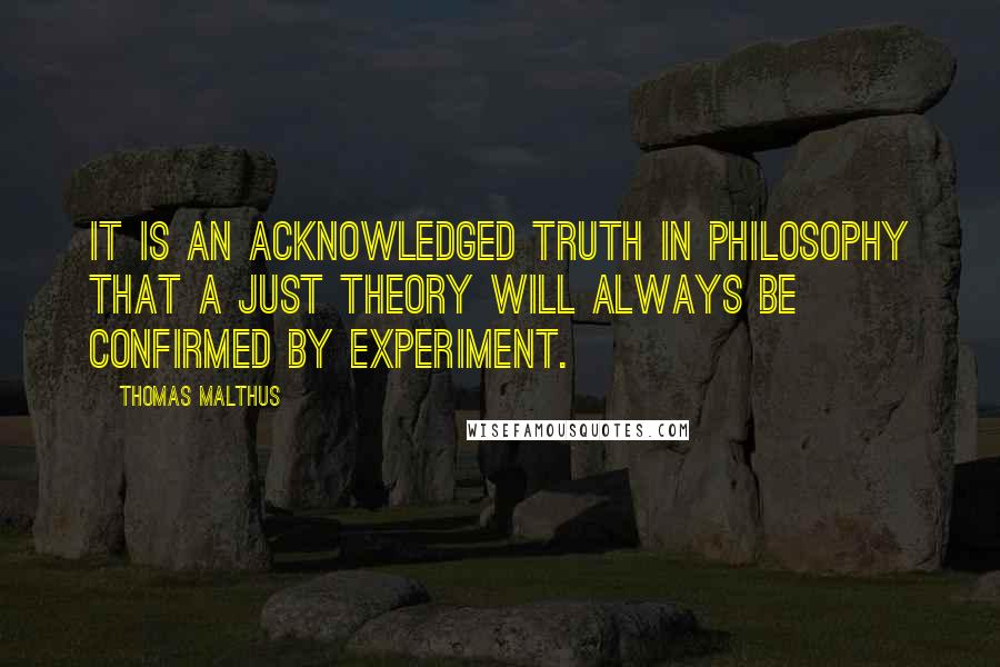 Thomas Malthus Quotes: It is an acknowledged truth in philosophy that a just theory will always be confirmed by experiment.