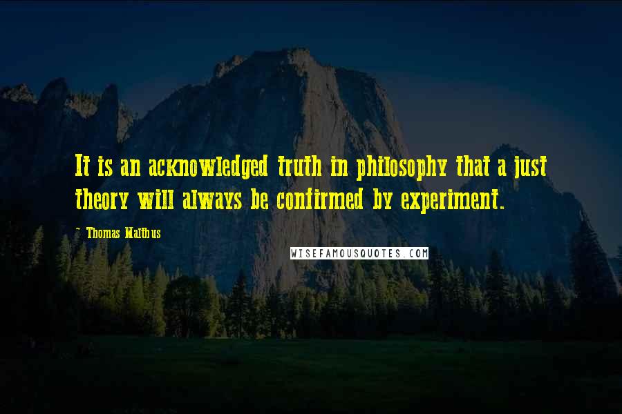 Thomas Malthus Quotes: It is an acknowledged truth in philosophy that a just theory will always be confirmed by experiment.