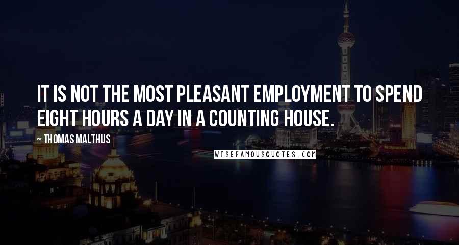 Thomas Malthus Quotes: It is not the most pleasant employment to spend eight hours a day in a counting house.