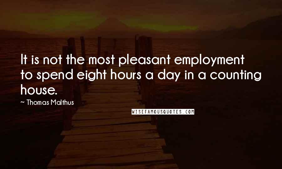 Thomas Malthus Quotes: It is not the most pleasant employment to spend eight hours a day in a counting house.