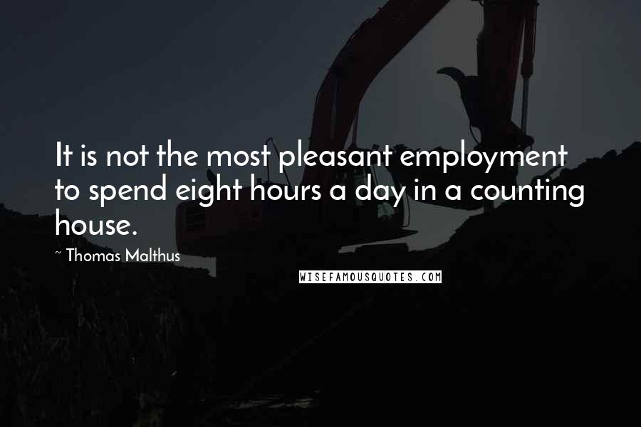 Thomas Malthus Quotes: It is not the most pleasant employment to spend eight hours a day in a counting house.