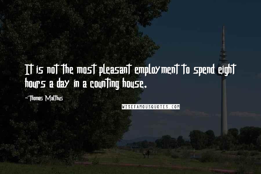 Thomas Malthus Quotes: It is not the most pleasant employment to spend eight hours a day in a counting house.