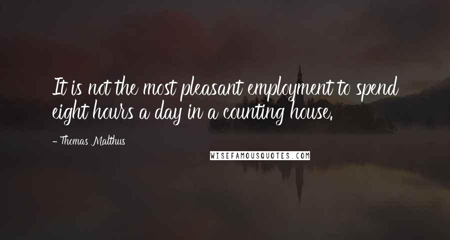 Thomas Malthus Quotes: It is not the most pleasant employment to spend eight hours a day in a counting house.