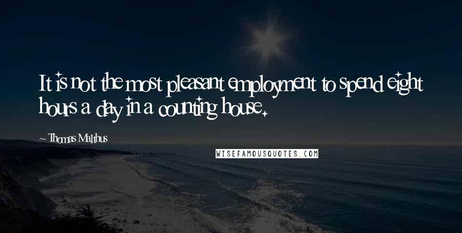 Thomas Malthus Quotes: It is not the most pleasant employment to spend eight hours a day in a counting house.