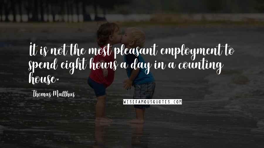 Thomas Malthus Quotes: It is not the most pleasant employment to spend eight hours a day in a counting house.