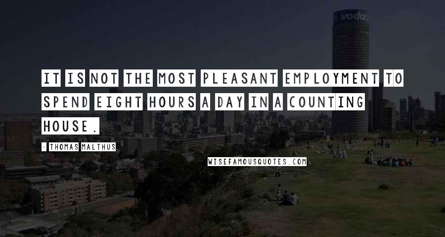 Thomas Malthus Quotes: It is not the most pleasant employment to spend eight hours a day in a counting house.