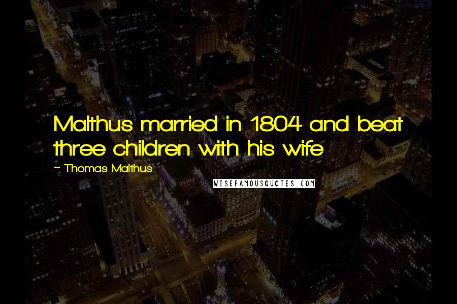 Thomas Malthus Quotes: Malthus married in 1804 and beat three children with his wife